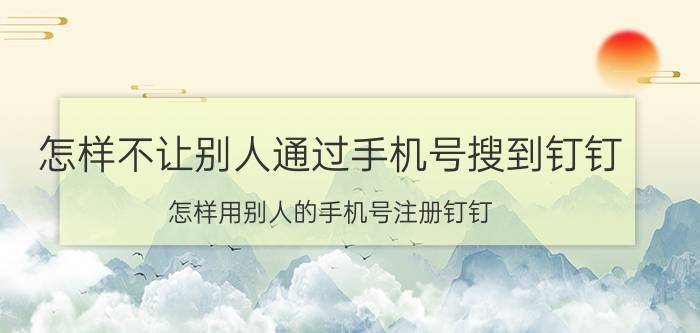 怎样不让别人通过手机号搜到钉钉 怎样用别人的手机号注册钉钉？